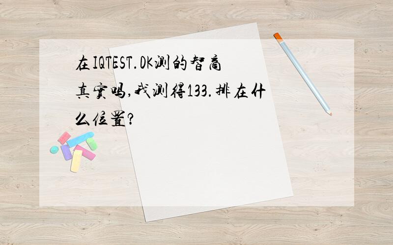 在IQTEST.DK测的智商真实吗,我测得133.排在什么位置?