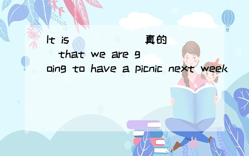 It is _____(真的)that we are going to have a picnic next week