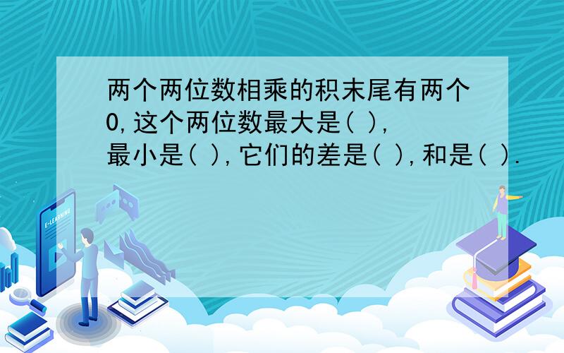 两个两位数相乘的积末尾有两个0,这个两位数最大是( ),最小是( ),它们的差是( ),和是( ).