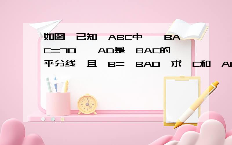 如图,已知△ABC中,∠BAC=70°,AD是∠BAC的平分线,且∠B=∠BAD,求∠C和∠ADC的度数