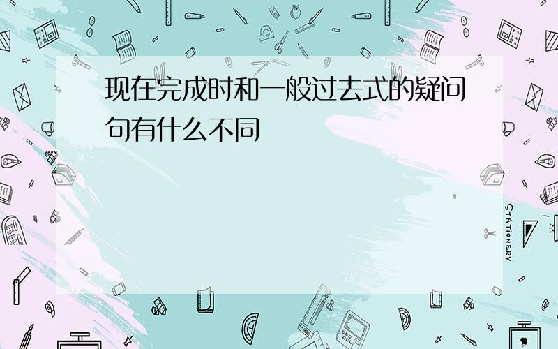 现在完成时和一般过去式的疑问句有什么不同