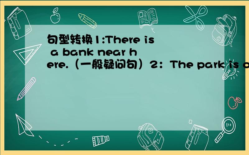 句型转换1:There is a bank near here.（一般疑问句）2：The park is on Cent