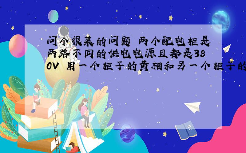 问个很菜的问题 两个配电柜是两路不同的供电电源且都是380V 用一个柜子的黄相和另一个柜子的黄绿红三相测