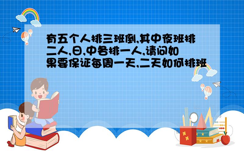 有五个人排三班倒,其中夜班排二人,日,中各排一人,请问如果要保证每周一天,二天如何排班