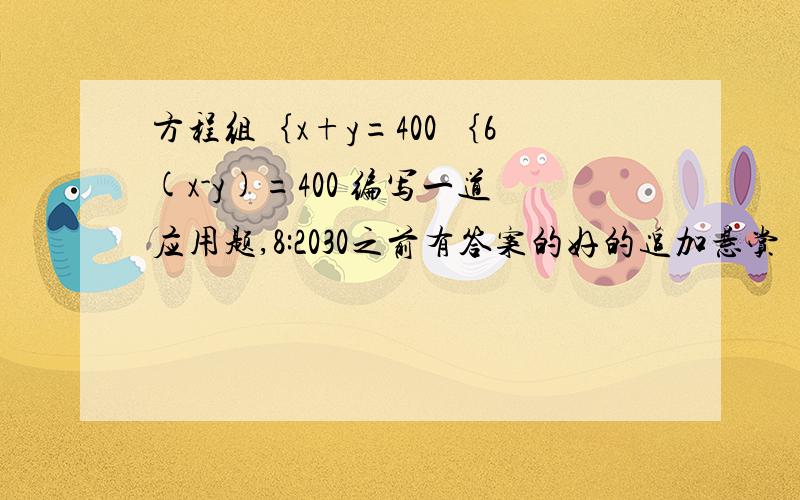 方程组｛x+y=400 ｛6(x-y)=400 编写一道应用题,8:2030之前有答案的好的追加悬赏