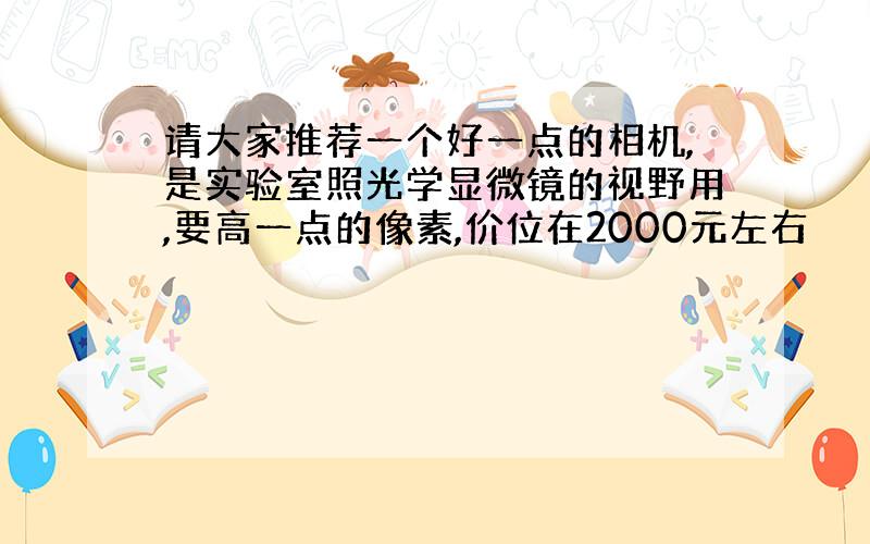 请大家推荐一个好一点的相机,是实验室照光学显微镜的视野用,要高一点的像素,价位在2000元左右