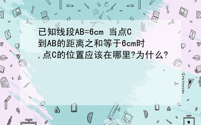 已知线段AB=6cm 当点C到AB的距离之和等于6cm时,点C的位置应该在哪里?为什么?