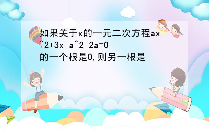 如果关于x的一元二次方程ax^2+3x-a^2-2a=0的一个根是0,则另一根是