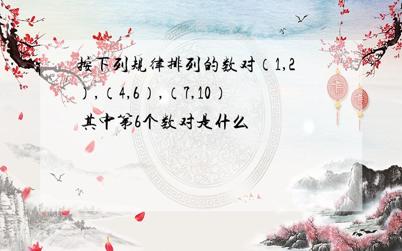 按下列规律排列的数对（1,2）,（4,6）,（7,10） 其中第6个数对是什么