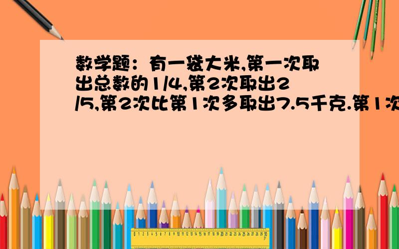 数学题：有一袋大米,第一次取出总数的1/4,第2次取出2/5,第2次比第1次多取出7.5千克.第1次取大米多少?