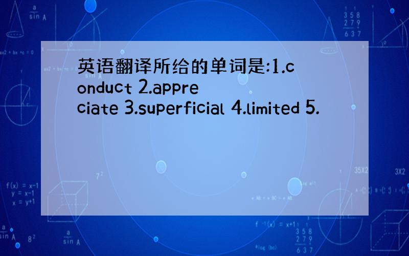 英语翻译所给的单词是:1.conduct 2.appreciate 3.superficial 4.limited 5.