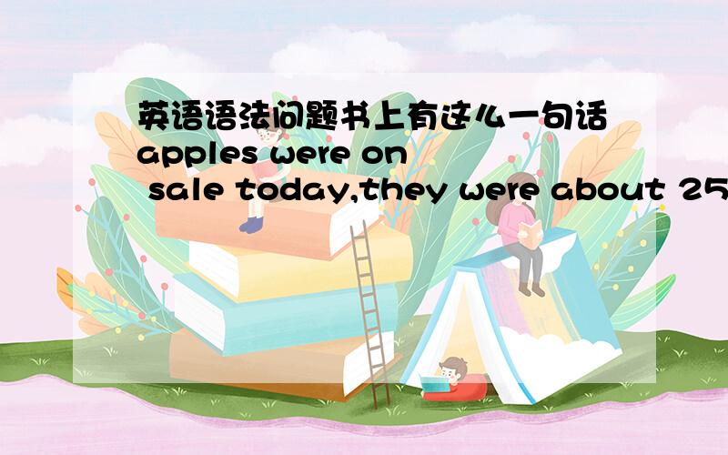 英语语法问题书上有这么一句话apples were on sale today,they were about 25 c