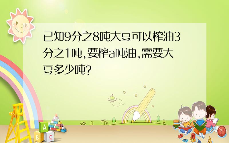 已知9分之8吨大豆可以榨油3分之1吨,要榨a吨油,需要大豆多少吨?