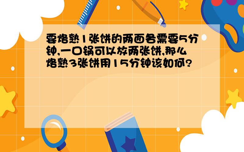 要烙熟1张饼的两面各需要5分钟,一口锅可以放两张饼,那么烙熟3张饼用15分钟该如何?