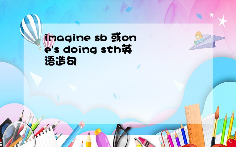 imagine sb 或one's doing sth英语造句