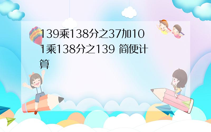 139乘138分之37加101乘138分之139 简便计算