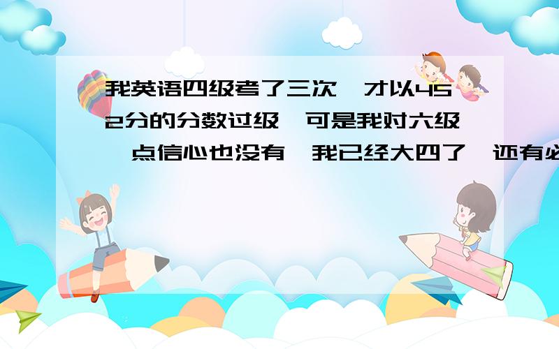 我英语四级考了三次,才以452分的分数过级,可是我对六级一点信心也没有,我已经大四了,还有必要考吗?