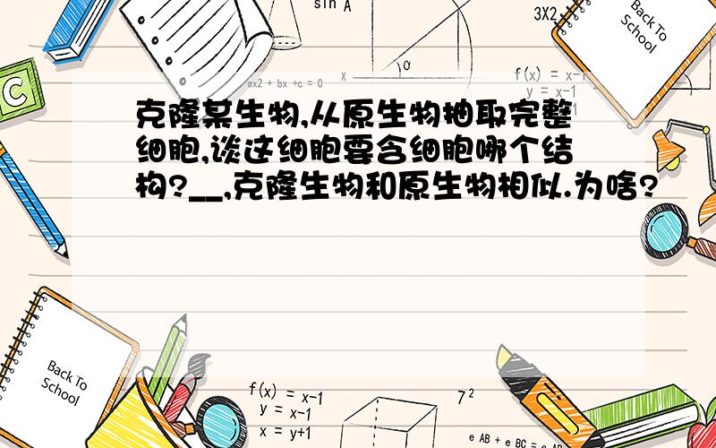 克隆某生物,从原生物抽取完整细胞,谈这细胞要含细胞哪个结构?__,克隆生物和原生物相似.为啥?