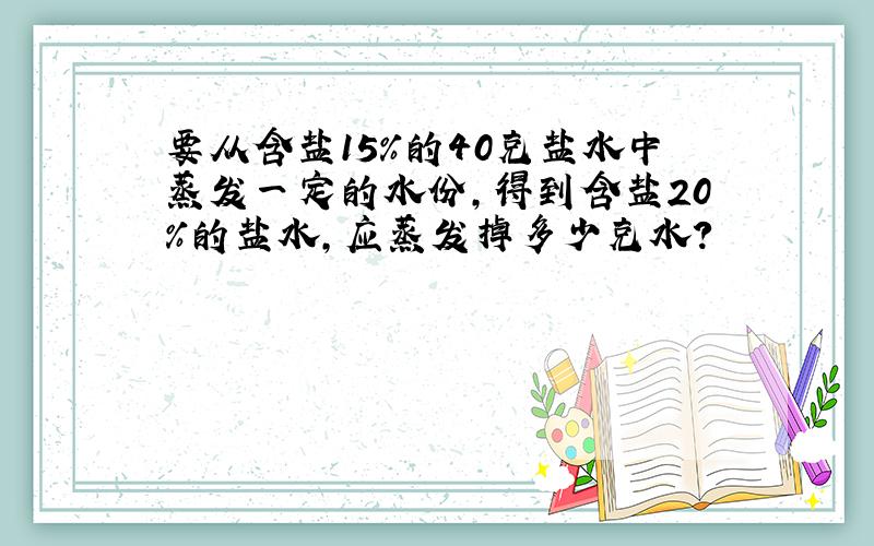 要从含盐15%的40克盐水中蒸发一定的水份,得到含盐20%的盐水,应蒸发掉多少克水?