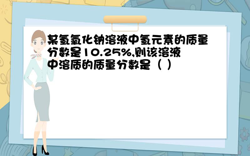 某氢氧化钠溶液中氢元素的质量分数是10.25%,则该溶液中溶质的质量分数是（ ）