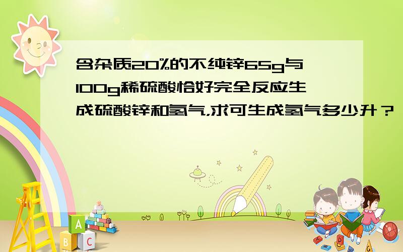 含杂质20%的不纯锌65g与100g稀硫酸恰好完全反应生成硫酸锌和氢气，求可生成氢气多少升？（氢气在标准状况下的密度为0