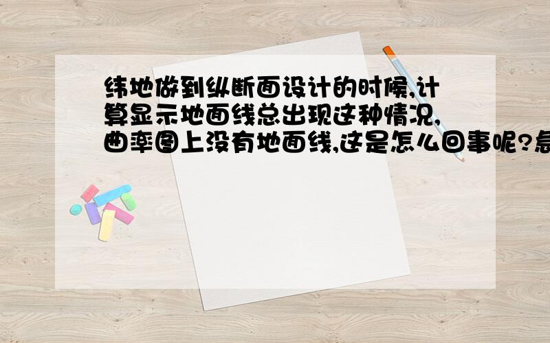 纬地做到纵断面设计的时候,计算显示地面线总出现这种情况,曲率图上没有地面线,这是怎么回事呢?急