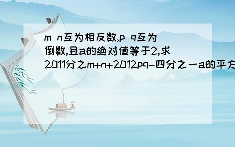 m n互为相反数,p q互为倒数,且a的绝对值等于2,求2011分之m+n+2012pq-四分之一a的平方的值