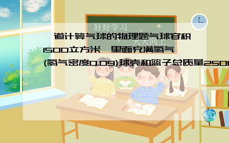 一道计算气球的物理题气球容积1500立方米,里面充满氢气(氢气密度0.09)球壳和篮子总质量250KG,这个气球能否带5