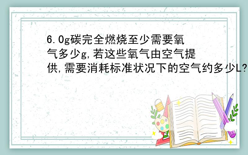 6.0g碳完全燃烧至少需要氧气多少g,若这些氧气由空气提供,需要消耗标准状况下的空气约多少L?