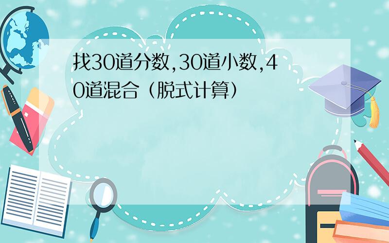 找30道分数,30道小数,40道混合（脱式计算）