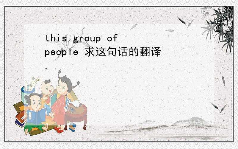 this group of people 求这句话的翻译,