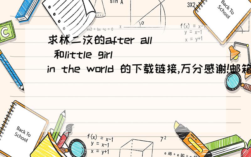 求林二汶的after all 和little girl in the world 的下载链接,万分感谢!邮箱: moya