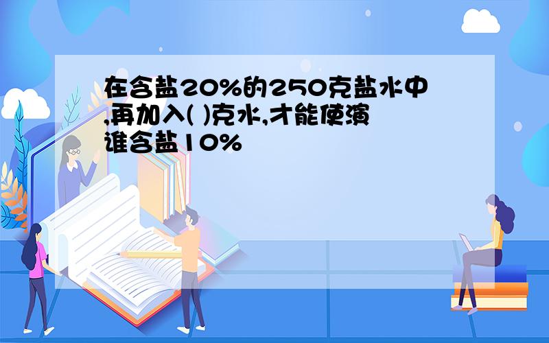 在含盐20%的250克盐水中,再加入( )克水,才能使演谁含盐10%