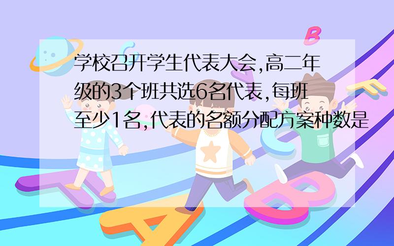 学校召开学生代表大会,高二年级的3个班共选6名代表,每班至少1名,代表的名额分配方案种数是