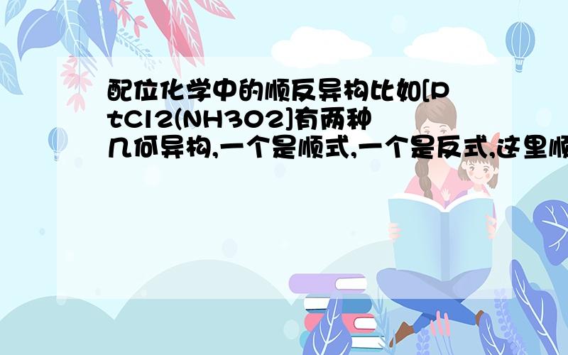 配位化学中的顺反异构比如[PtCl2(NH302]有两种几何异构,一个是顺式,一个是反式,这里顺式和反式,实际是指什么?