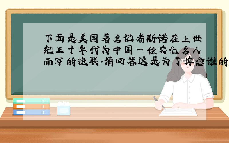 下面是美国著名记者斯诺在上世纪三十年代为中国一位文化名人而写的挽联.请回答这是为了悼念谁的,联中嵌入了哪两本书名?