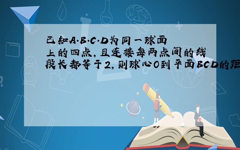 已知A.B.C.D为同一球面上的四点,且连接每两点间的线段长都等于2,则球心O到平面BCD的距离为?