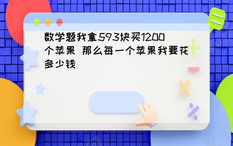 数学题我拿593块买1200个苹果 那么每一个苹果我要花多少钱