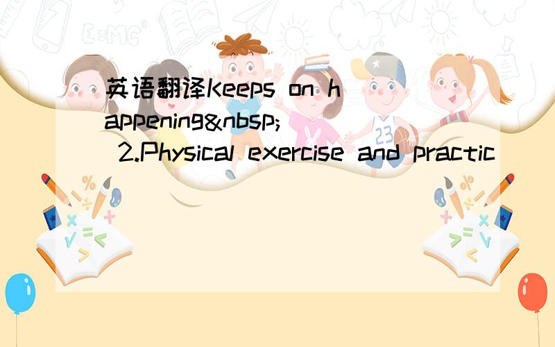 英语翻译Keeps on happening  2.Physical exercise and practic