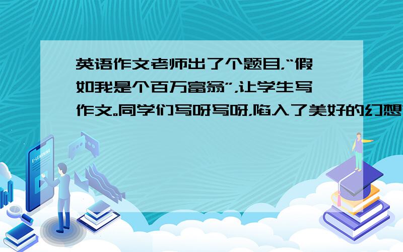 英语作文老师出了个题目，“假如我是个百万富翁”，让学生写作文。同学们写呀写呀，陷入了美好的幻想之中，唯独约翰坐着不老师奇