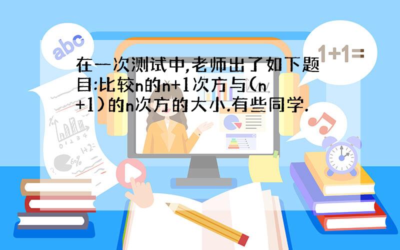 在一次测试中,老师出了如下题目:比较n的n+1次方与(n+1)的n次方的大小.有些同学.