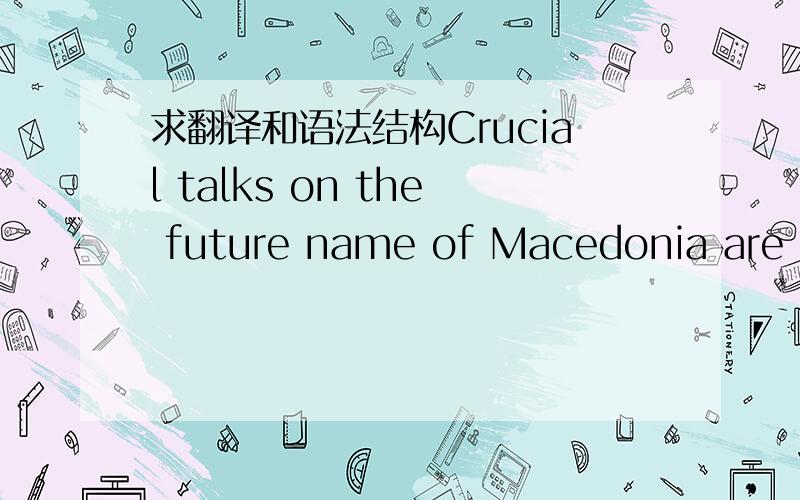 求翻译和语法结构Crucial talks on the future name of Macedonia are du