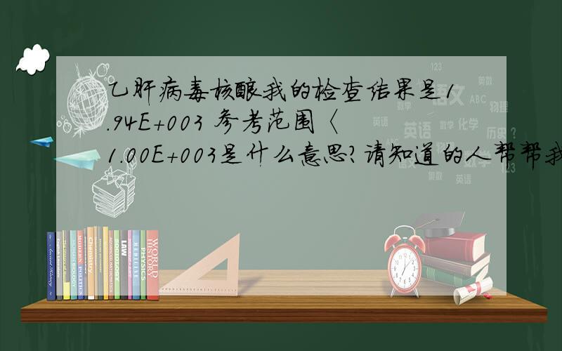 乙肝病毒核酸我的检查结果是1.94E+003 参考范围〈1.00E+003是什么意思?请知道的人帮帮我抗体抗原都为阳性是