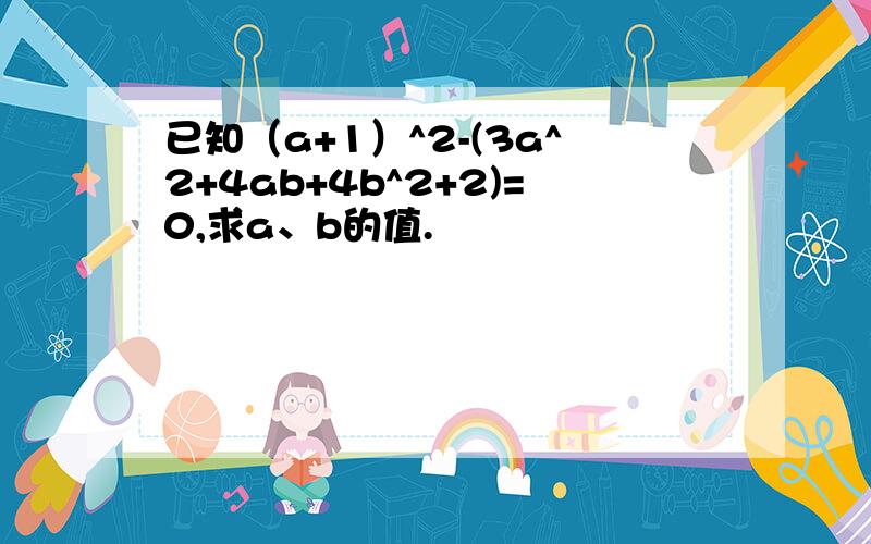 已知（a+1）^2-(3a^2+4ab+4b^2+2)=0,求a、b的值.