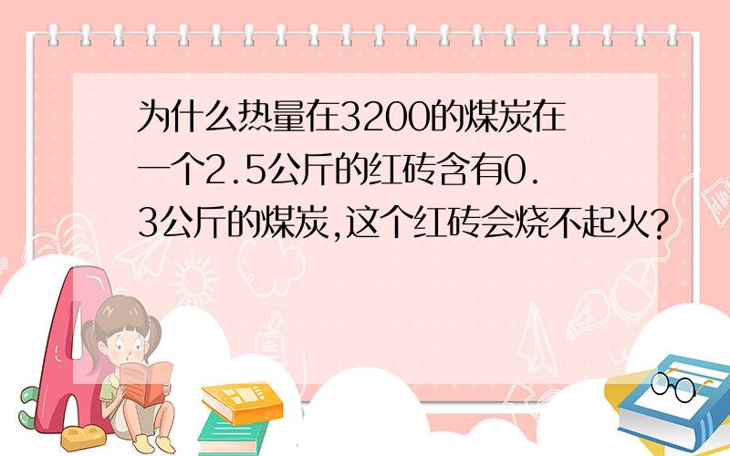 为什么热量在3200的煤炭在一个2.5公斤的红砖含有0.3公斤的煤炭,这个红砖会烧不起火?