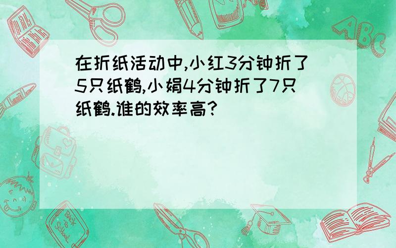 在折纸活动中,小红3分钟折了5只纸鹤,小娟4分钟折了7只纸鹤.谁的效率高?