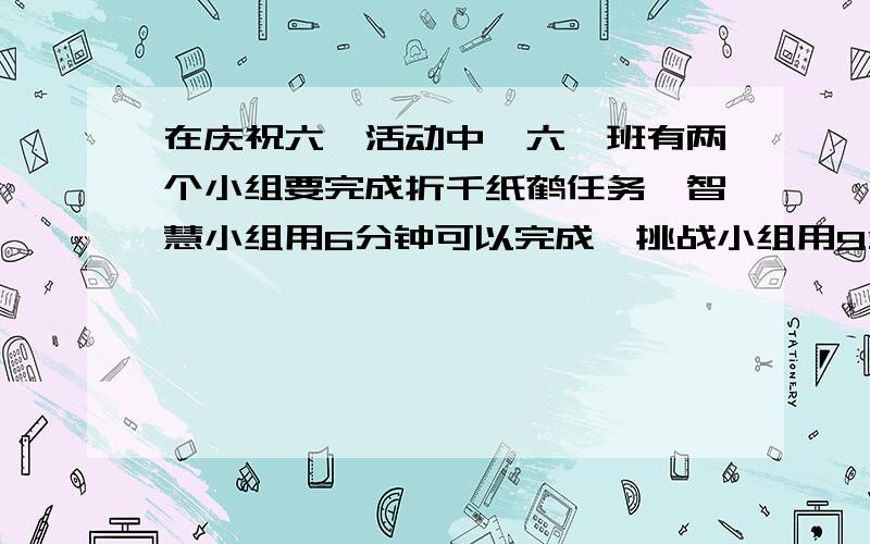 在庆祝六一活动中,六一班有两个小组要完成折千纸鹤任务,智慧小组用6分钟可以完成,挑战小组用9分钟可以完