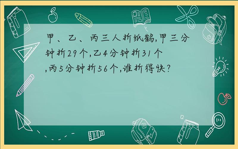 甲、乙、丙三人折纸鹤,甲三分钟折29个,乙4分钟折31个,丙5分钟折56个,谁折得快?