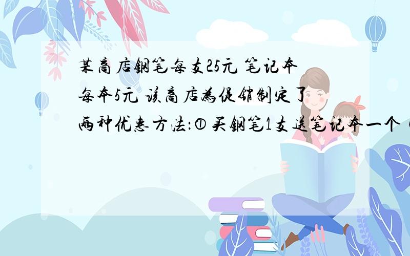 某商店钢笔每支25元 笔记本每本5元 该商店为促销制定了两种优惠方法：①买钢笔1支送笔记本一个 ②按购买总额的90%付款