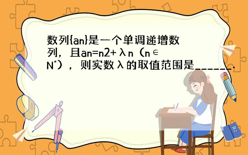 数列{an}是一个单调递增数列，且an=n2+λn（n∈N*），则实数λ的取值范围是______．